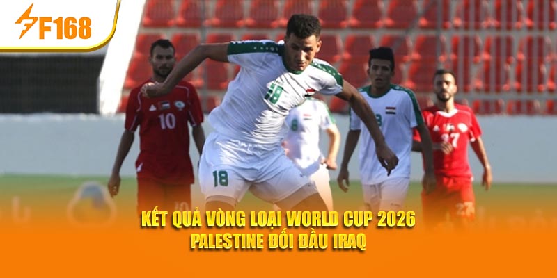 F168 Phân Tích Kết Quả Vòng Loại World Cup 2026 3 Kết quả vòng loại World Cup 2026 Palestine đối đầu Iraq